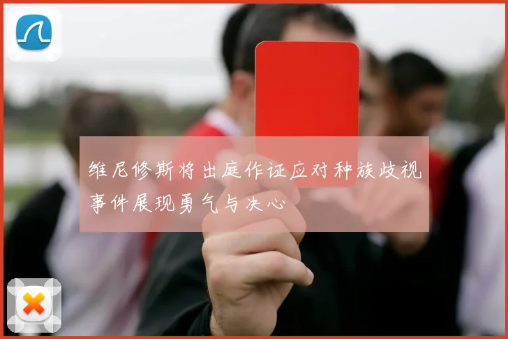 维尼修斯将出庭作证应对种族歧视事件展现勇气与决心