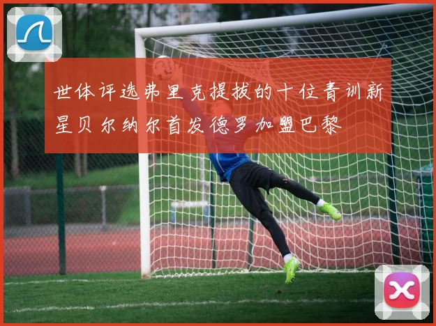 世体评选弗里克提拔的十位青训新星贝尔纳尔首发德罗加盟巴黎