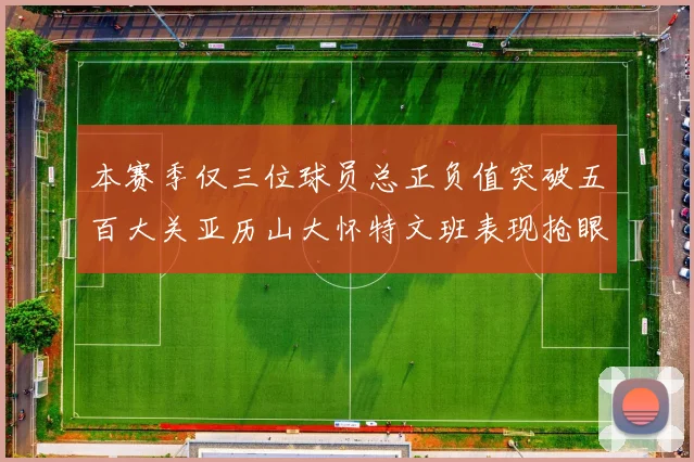 本赛季仅三位球员总正负值突破五百大关亚历山大怀特文班表现抢眼