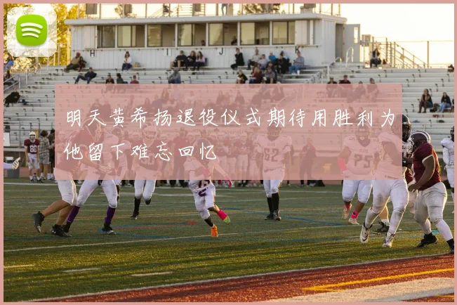 明天黄希扬退役仪式期待用胜利为他留下难忘回忆