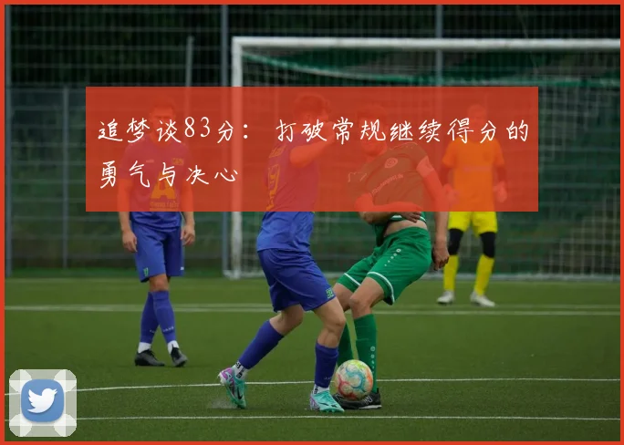 追梦谈83分：打破常规继续得分的勇气与决心