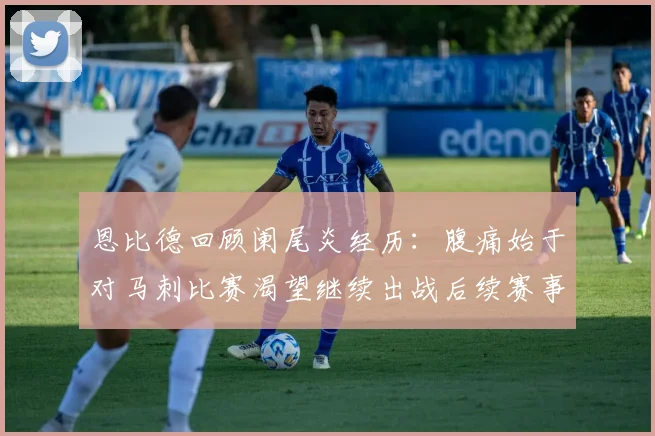 恩比德回顾阑尾炎经历：腹痛始于对马刺比赛渴望继续出战后续赛事