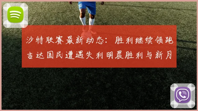 沙特联赛最新动态：胜利继续领跑吉达国民遭遇失利明晨胜利与新月激战