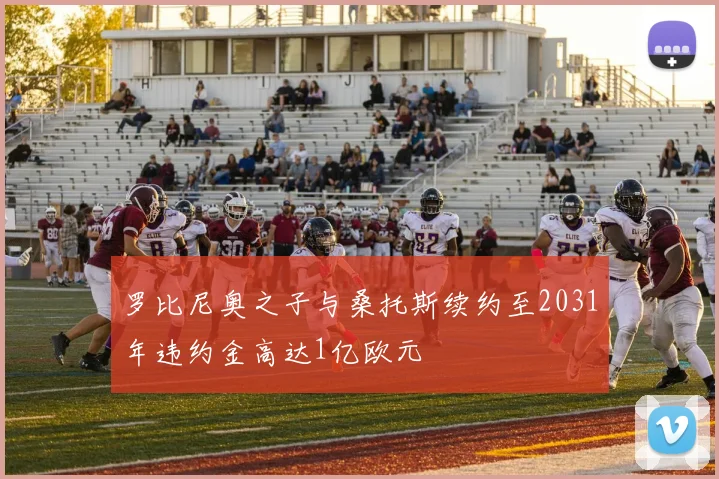 罗比尼奥之子与桑托斯续约至2031年违约金高达1亿欧元