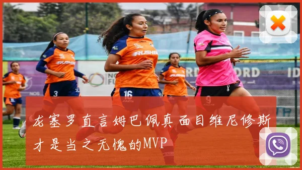 龙塞罗直言姆巴佩真面目维尼修斯才是当之无愧的MVP