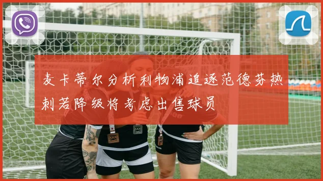 麦卡蒂尔分析利物浦追逐范德芬热刺若降级将考虑出售球员