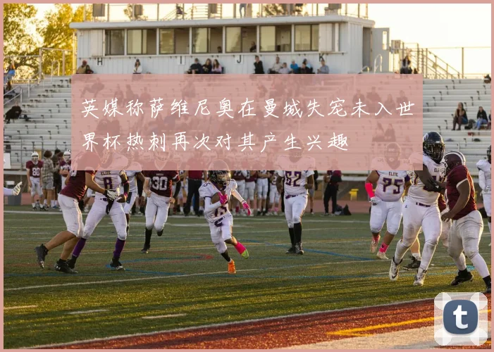 英媒称萨维尼奥在曼城失宠未入世界杯热刺再次对其产生兴趣