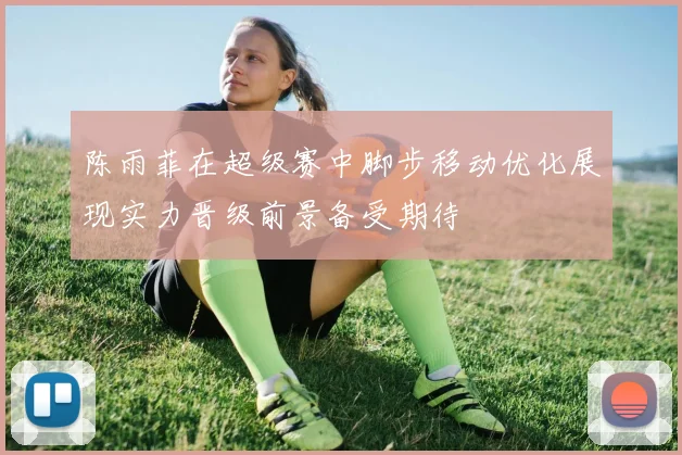 陈雨菲在超级赛中脚步移动优化展现实力晋级前景备受期待