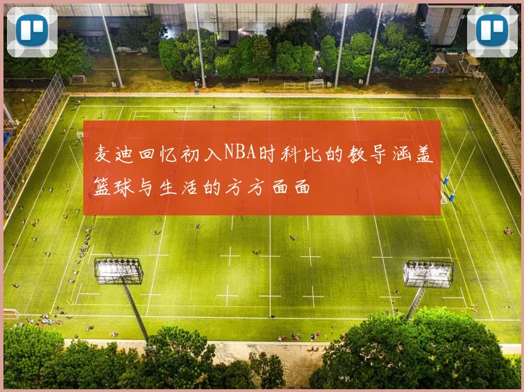 麦迪回忆初入NBA时科比的教导涵盖篮球与生活的方方面面