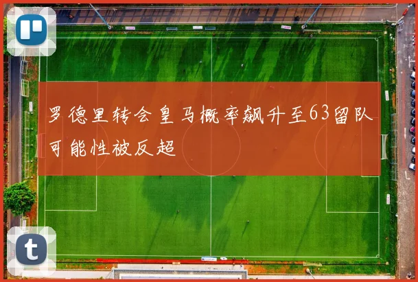 罗德里转会皇马概率飙升至63留队可能性被反超