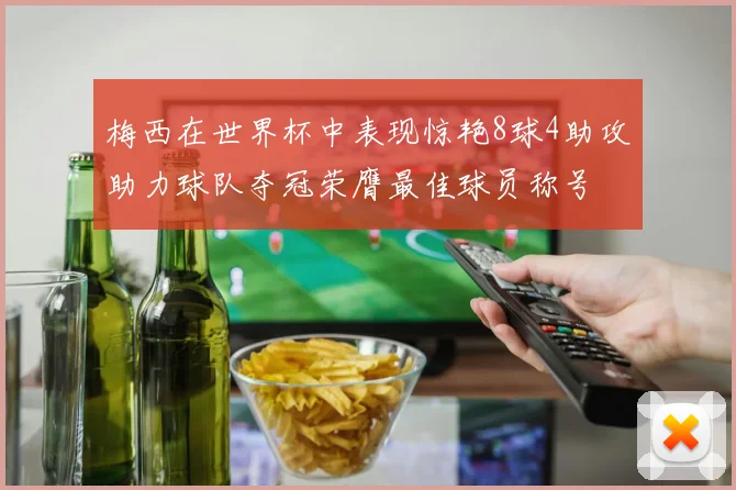梅西在世界杯中表现惊艳8球4助攻助力球队夺冠荣膺最佳球员称号