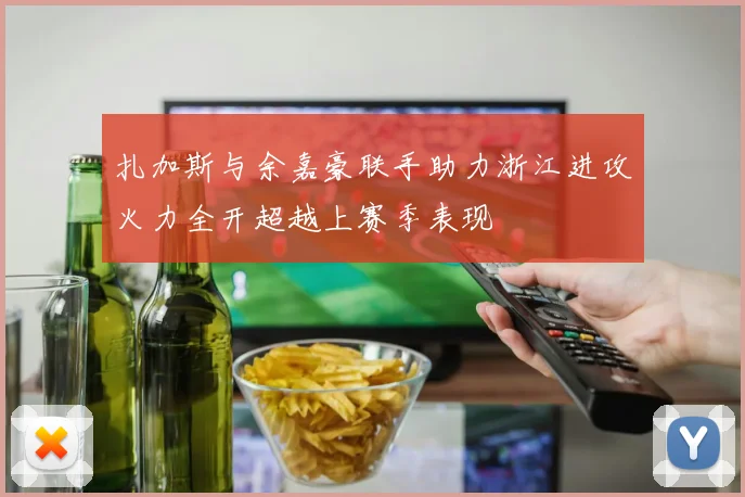 扎加斯与余嘉豪联手助力浙江进攻火力全开超越上赛季表现