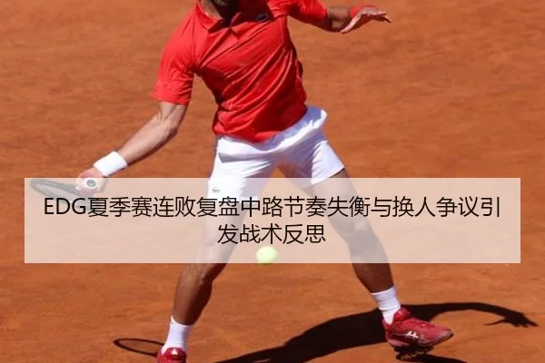 EDG夏季赛连败复盘中路节奏失衡与换人争议引发战术反思