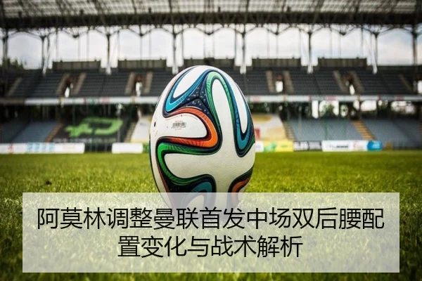 阿莫林调整曼联首发中场双后腰配置变化与战术解析