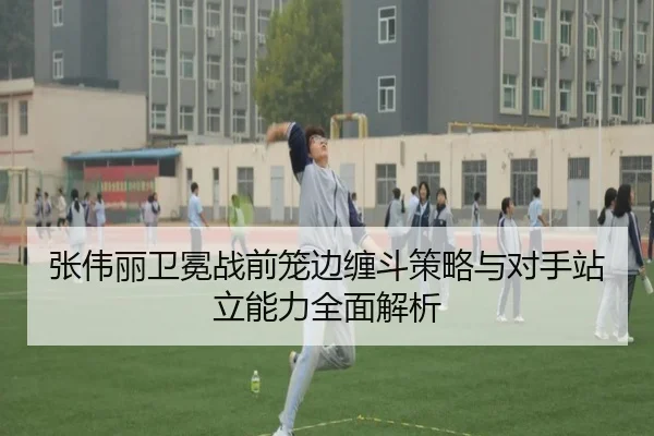 张伟丽卫冕战前笼边缠斗策略与对手站立能力全面解析